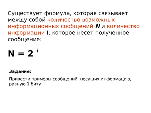 Существует формула, которая связывает между собой количество возможных информационных сообщений N и количество информации  I , которое несет полученное сообщение: N = 2 i  Задание: Привести примеры сообщений, несущих информацию, равную 1 биту 
