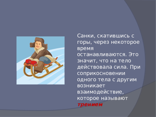 Санки, скатившись с горы, через некоторое время останавливаются. Это значит, что на тело действовала сила. При соприкосновении одного тела с другим возникает взаимодействие, которое называют трением 