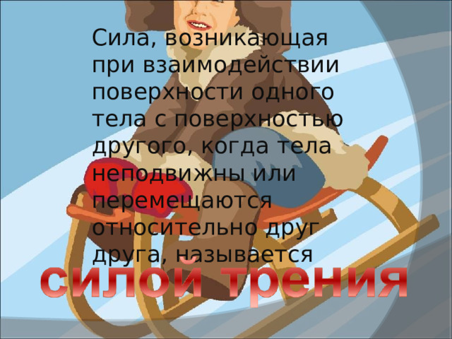 Сила, возникающая при взаимодействии поверхности одного тела с поверхностью другого, когда тела неподвижны или перемещаются относительно друг друга, называется 