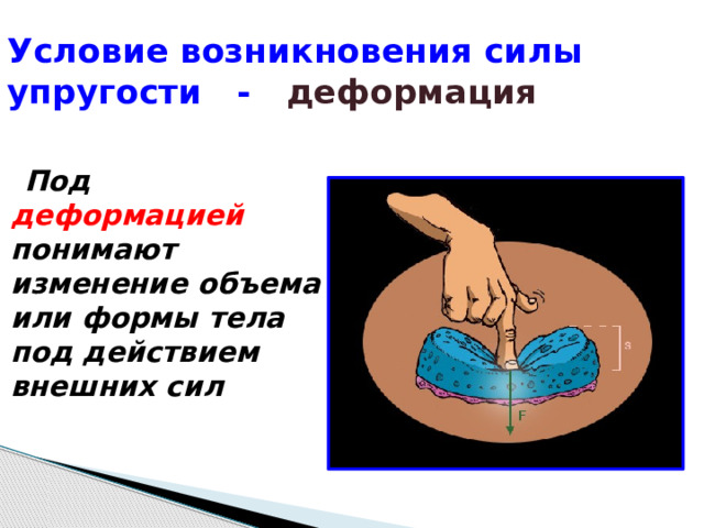 Условие возникновения силы упругости -  деформация  Под деформацией понимают изменение объема или формы тела под действием внешних сил   