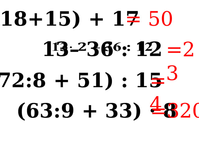 (18+15) + 17 = 50 13– 36 : 12   =23 (72:8 + 51) : 15 = 4 (63:9 + 33) · 8 =320 