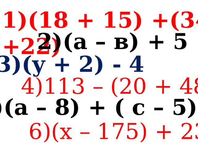 1)(18 + 15) +(34 +22) 2)(а – в) + 5 3)(y + 2) - 4 4)113 – (20 + 48) 5)(а – 8) + ( с – 5) 6)(х – 175) + 23 