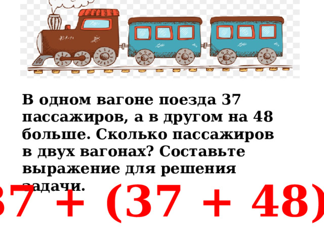 В одном вагоне поезда 37 пассажиров, а в другом на 48 больше. Сколько пассажиров в двух вагонах? Составьте выражение для решения задачи. 37 + (37 + 48) 