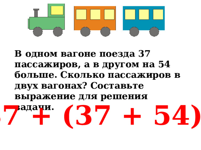 В одном вагоне поезда 37 пассажиров, а в другом на 54 больше. Сколько пассажиров в двух вагонах? Составьте выражение для решения задачи. 37 + (37 + 54) 