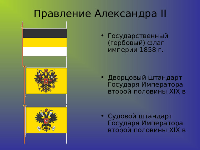 Правление Александра II Государственный (гербовый) флаг империи 1858 г.    Дворцовый штандарт Государя Императора второй половины XIX в    Судовой штандарт Государя Императора второй половины XIX в 