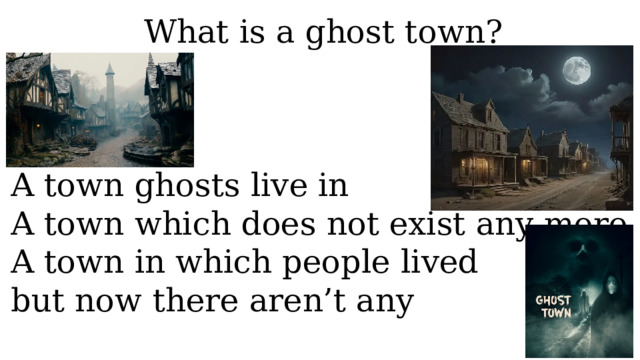 What is a ghost town? A town ghosts live in A town which does not exist any more A town in which people lived but now there aren’t any 