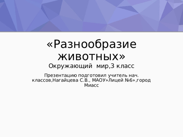 «Разнообразие животных»  Окружающий мир,3 класс Презентацию подготовил учитель нач. классов,Нагайцева С.В., МАОУ»Лицей №6»,город Миасс 