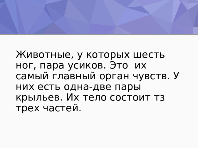 Животные, у которых шесть ног, пара усиков. Это их самый главный орган чувств. У них есть одна-две пары крыльев. Их тело состоит тз трех частей. 
