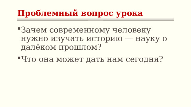 Проблемный вопрос урока Зачем современному человеку нужно изучать историю — науку о далёком прошлом? Что она может дать нам сегодня? 