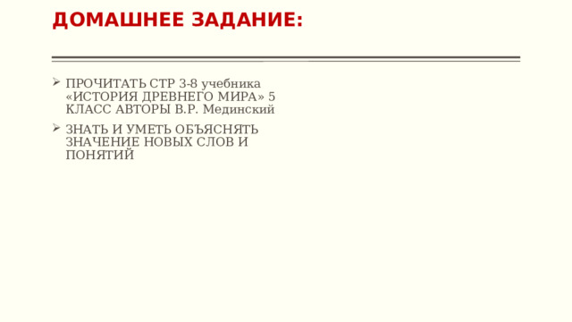 ДОМАШНЕЕ ЗАДАНИЕ:   ПРОЧИТАТЬ СТР 3-8 учебника «ИСТОРИЯ ДРЕВНЕГО МИРА» 5 КЛАСС АВТОРЫ В.Р. Мединский ЗНАТЬ И УМЕТЬ ОБЪЯСНЯТЬ ЗНАЧЕНИЕ НОВЫХ СЛОВ И ПОНЯТИЙ 