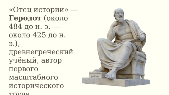 «Отец истории» — Геродот (около 484 до н. э. — около 425 до н. э.), древнегреческий учёный, автор первого масштабного исторического труда. 
