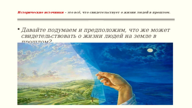   Исторические источники – это всё, что свидетельствует о жизни людей в прошлом.   Давайте подумаем и предположим, что же может свидетельствовать о жизни людей на земле в прошлом?   