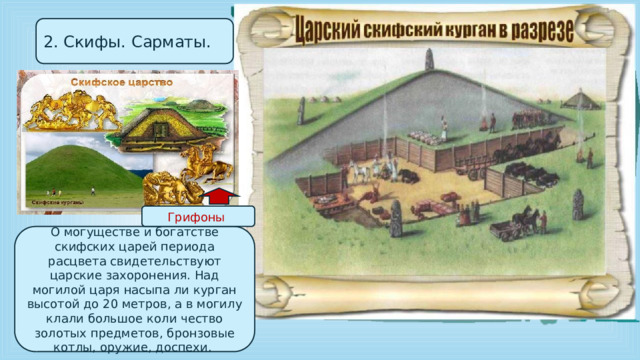 2. Скифы. Сарматы. Грифоны О могуществе и богатстве скифских царей периода расцвета свидетельствуют царские захоронения. Над могилой царя насыпа ли курган высотой до 20 метров, а в могилу клали большое коли чество золотых предметов, бронзовые котлы, оружие, доспехи. 