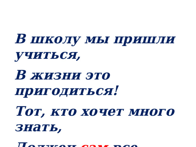 В школу мы пришли учиться, В жизни это пригодиться! Тот, кто хочет много знать, Должен сам все постигать! 