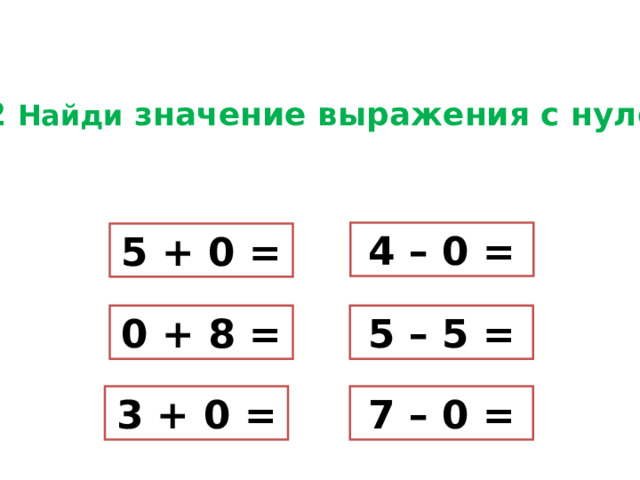 № 2 Найди значение выражения с нулём . 4 – 0 = 5 + 0 = 0 + 8 = 5 – 5 = 3 + 0 = 7 – 0 = 