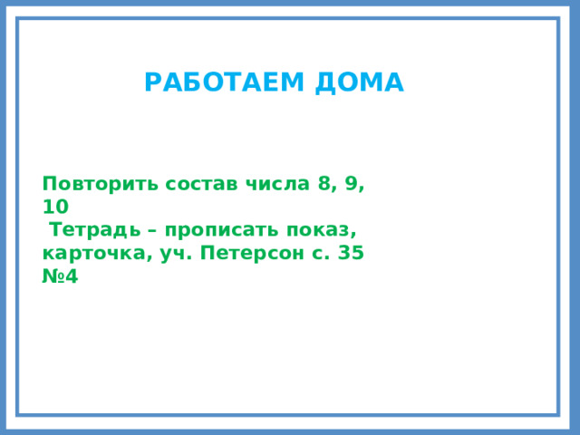 РАБОТАЕМ ДОМА Повторить состав числа 8, 9, 10  Тетрадь – прописать показ, карточка, уч. Петерсон с. 35 №4 