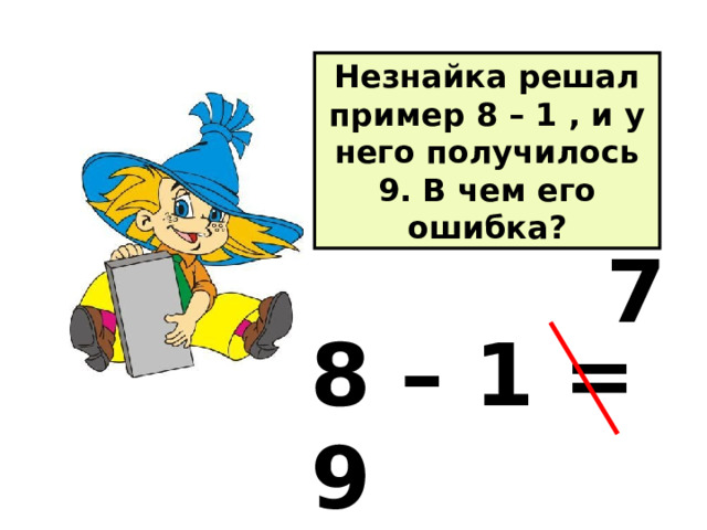 Незнайка решал пример 8 – 1 , и у него получилось 9. В чем его ошибка? 7 8 – 1 = 9 