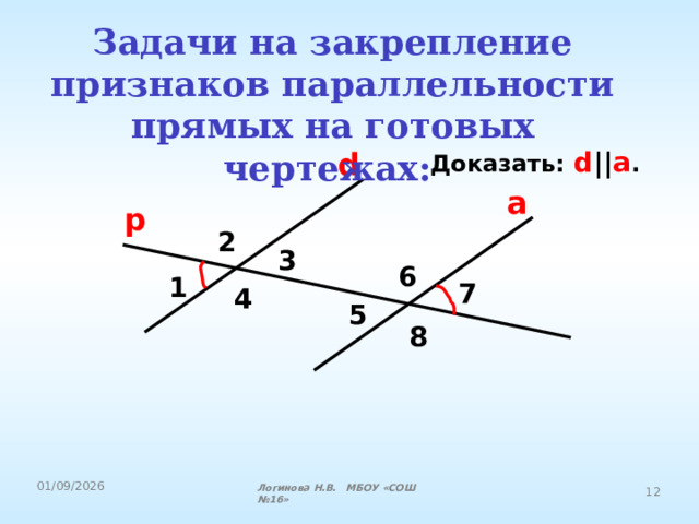 Задачи на закрепление признаков параллельности прямых на готовых чертежах:  Доказать: d || a . d а р 2 3 6 1 7 4 5 8 Логинова Н.В. МБОУ «СОШ №16» 
