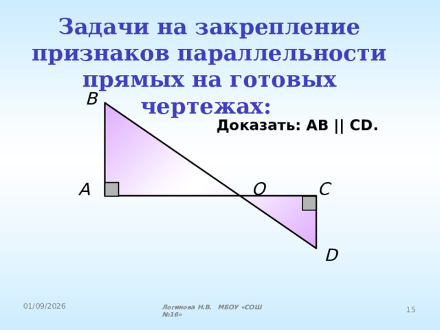 Задачи на закрепление признаков параллельности прямых на готовых чертежах:  В Доказать: АВ || CD. A О С D Логинова Н.В. МБОУ «СОШ №16» 