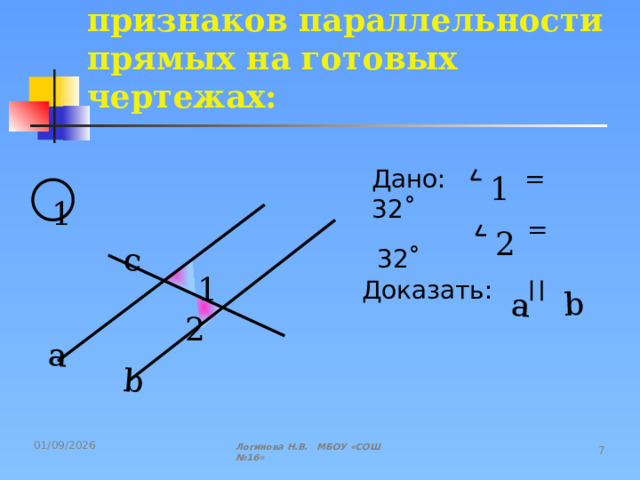 a b c a b Задачи на закрепление признаков параллельности прямых на готовых чертежах: Дано: = 32˚ 1 1  = 32˚ 2 1 Доказать: 2 Логинова Н.В. МБОУ «СОШ №16» 