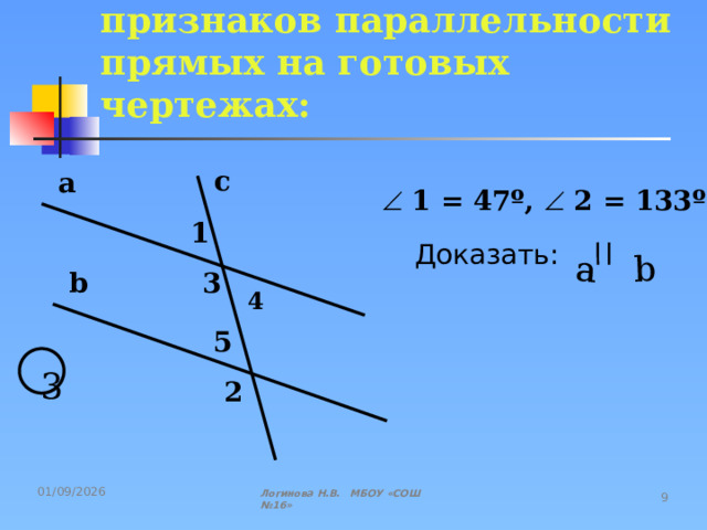 a b Задачи на закрепление признаков параллельности прямых на готовых чертежах:  c a   1 = 47º,   2 = 133º 1 Доказать: b 3 4 5 3 2 Логинова Н.В. МБОУ «СОШ №16» 