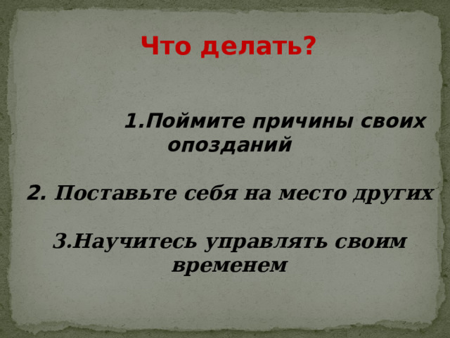 Что делать?    1.Поймите причины своих опозданий  2. Поставьте себя на место других  3.Научитесь управлять своим временем 