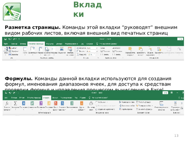 Вкладки Разметка страницы.  Команды этой вкладки “руководят” внешним видом рабочих листов, включая внешний вид печатных страниц рабочих листов. Формулы.  Команды данной вкладки используются для создания формул, именования диапазонов ячеек, для доступа к средствам проверки формул и управления процессом вычисления в Excel.  