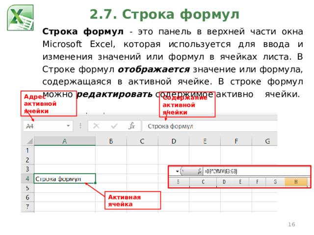 2.7. Строка формул Строка формул - это панель в верхней части окна Microsoft Excel, которая используется для ввода и изменения значений или формул в ячейках листа. В Строке формул отображается значение или формула, содержащаяся в активной ячейке. В строке формул можно редактировать содержимое активно  ячейки. Адрес активной ячейки Содержание активной ячейки Активная ячейка  