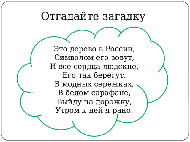 Отгадайте загадку Это дерево в России,  Символом его зовут,  И все сердца людские,  Его так берегут.  В модных сережках,  В белом сарафане,  Выйду на дорожку,  Утром к ней я рано. 