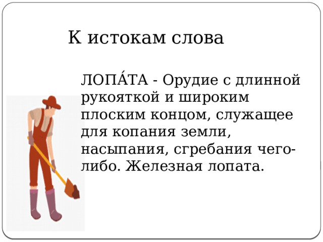   К истокам слова ЛОПА́ТА - Орудие с длинной рукояткой и широким плоским концом, служащее для копания земли, насыпания, сгребания чего-либо. Железная лопата. 
