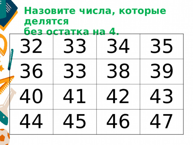 Назовите числа, которые делятся  без остатка на 4. 32 33 36 33 34 40 44 35 38 41 45 39 42 43 46 47 