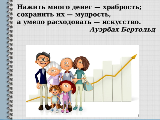 Нажить много денег — храбрость; сохранить их — мудрость, а умело расходовать — искусство. Ауэрбах Бертольд 