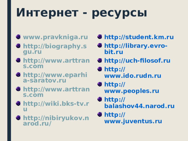 Интернет - ресурсы www.pravkniga.ru http://biography.sgu.ru http://www.arttrans.com http://www.eparhia-saratov.ru http://www.arttrans.com http://wiki.bks-tv.ru http://nibiryukov.narod.ru/  http://student.km.ru http://library.evro-bit.ru http://uch-filosof.ru http://www.ido.rudn.ru http://www.peoples.ru http://balashov44.narod.ru http://www.juventus.ru  