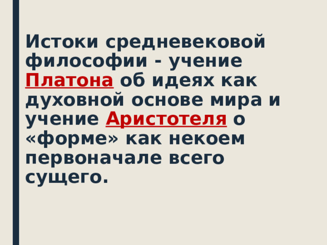  Истоки средневековой философии - учение Платона  об идеях как духовной основе мира и учение Аристотеля о «форме» как некоем первоначале всего сущего.  