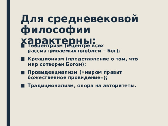 Для средневековой философии характерны: Теоцентризм (в центре всех рассматриваемых проблем – Бог); Креационизм (представление о том, что мир сотворен Богом); Провиденциализм («миром правит божественное провидение»); Традиционализм, опора на авторитеты.  