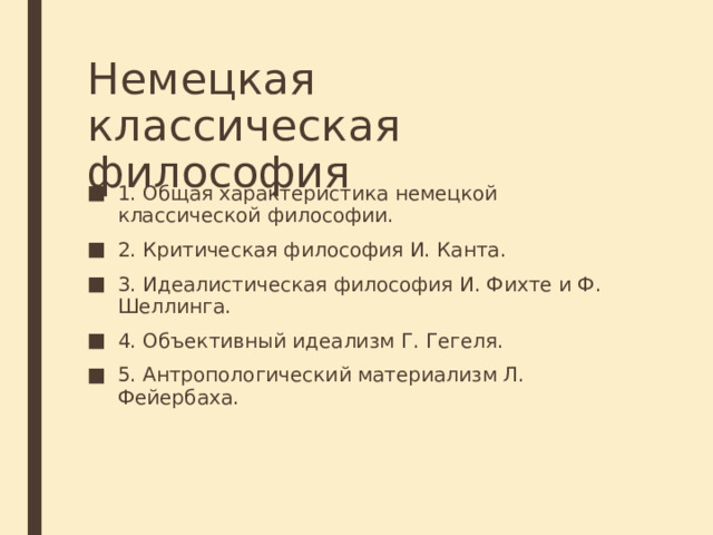 Немецкая классическая философия 1. Общая характеристика немецкой классической философии. 2. Критическая философия И. Канта. 3. Идеалистическая философия И. Фихте и Ф. Шеллинга. 4. Объективный идеализм Г. Гегеля. 5. Антропологический материализм Л. Фейербаха. 