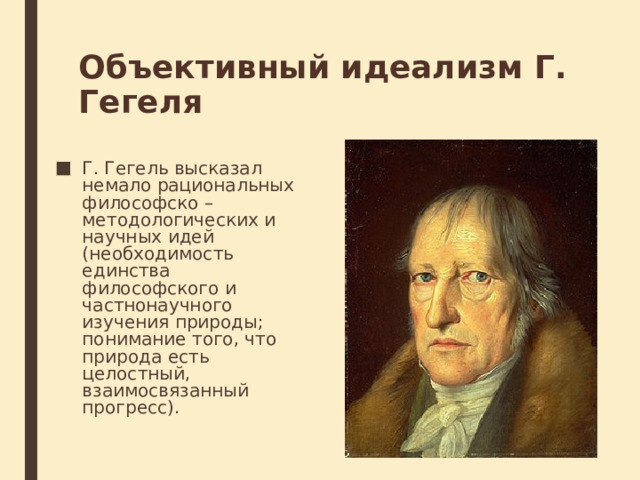 Объективный идеализм Г. Гегеля Г. Гегель высказал немало рациональных философско – методологических и научных идей (необходимость единства философского и частнонаучного изучения природы; понимание того, что природа есть целостный, взаимосвязанный прогресс). 