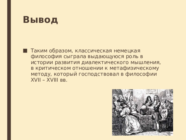 Вывод Таким образом, классическая немецкая философия сыграла выдающуюся роль в истории развития диалектического мышления, в критическом отношении к метафизическому методу, который господствовал в философии XVII – XVIII вв. 