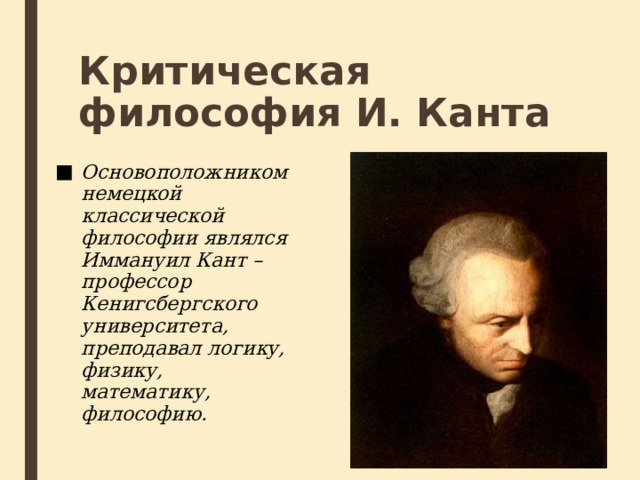 Критическая философия И. Канта Основоположником немецкой классической философии являлся Иммануил Кант – профессор Кенигсбергского университета, преподавал логику, физику, математику, философию. 