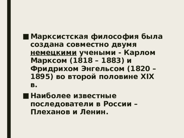 Марксистская философия была создана совместно двумя немецкими учеными - Карлом Марксом (1818 – 1883) и Фридрихом Энгельсом (1820 – 1895) во второй половине XIX в. Наиболее известные последователи в России – Плеханов и Ленин. 