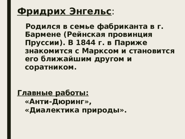 Фридрих Энгельс :  Родился в семье фабриканта в г. Бармене (Рейнская провинция Пруссии). В 1844 г. в Париже знакомится с Марксом и становится его ближайшим другом и соратником.   Главные работы:  «Анти-Дюринг»,  «Диалектика природы».  