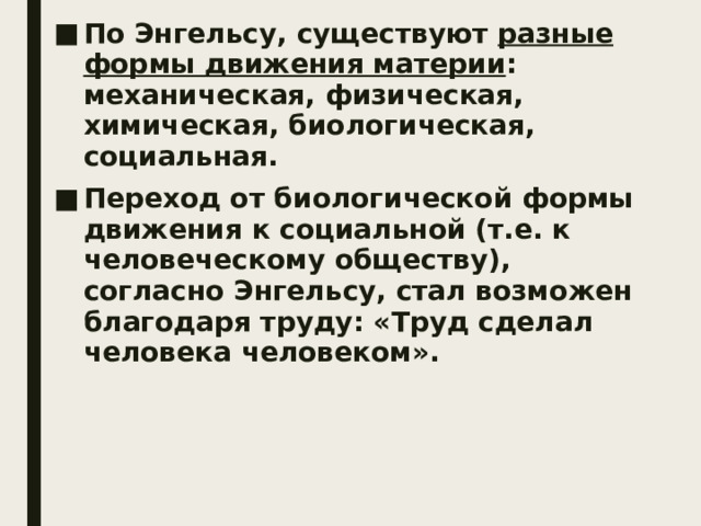 По Энгельсу, существуют разные формы движения материи : механическая, физическая, химическая, биологическая, социальная. Переход от биологической формы движения к социальной (т.е. к человеческому обществу), согласно Энгельсу, стал возможен благодаря труду: «Труд сделал человека человеком». 