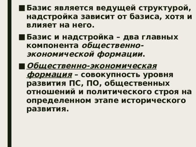 Базис является ведущей структурой, надстройка зависит от базиса, хотя и влияет на него. Базис и надстройка – два главных компонента общественно-экономической формации . Общественно-экономическая формация – совокупность уровня развития ПС, ПО, общественных отношений и политического строя на определенном этапе исторического развития. 