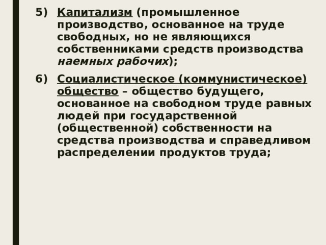 Капитализм (промышленное производство, основанное на труде свободных, но не являющихся собственниками средств производства наемных рабочих ); Социалистическое (коммунистическое) общество – общество будущего, основанное на свободном труде равных людей при государственной (общественной) собственности на средства производства и справедливом распределении продуктов труда; 