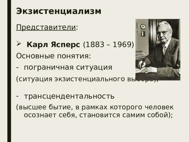 Экзистенциализм Представители :  Карл Ясперс (1883 – 1969) Основные понятия: пограничная ситуация (ситуация экзистенциального выбора ); трансцендентальность (высшее бытие, в рамках которого человек осознает себя, становится самим собой); 