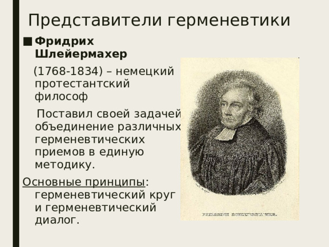 Представители герменевтики Фридрих Шлейермахер   (1768-1834) – немецкий протестантский философ  Поставил своей задачей объединение различных герменевтических приемов в единую методику. Основные принципы : герменевтический круг и герменевтический диалог. 