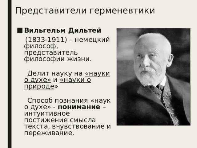 Представители герменевтики Вильгельм Дильтей   (1833-1911) – немецкий философ, представитель философии жизни.  Делит науку на «науки о духе» и «науки о природе »  Способ познания «наук о духе» - понимание – интуитивное постижение смысла текста, вчувствование и переживание. 