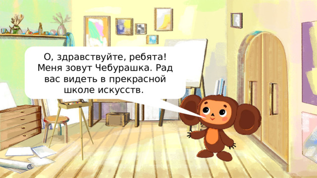 О, здравствуйте, ребята! Меня зовут Чебурашка. Рад вас видеть в прекрасной школе искусств. 
