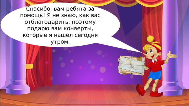 Спасибо, вам ребята за помощь! Я не знаю, как вас отблагодарить, поэтому подарю вам конверты, которые я нашёл сегодня утром. 