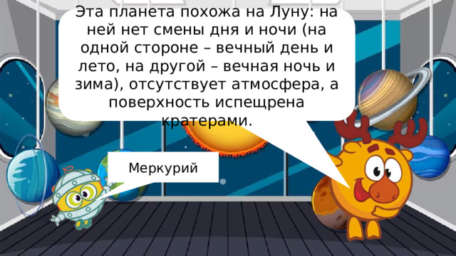 Эта планета похожа на Луну: на ней нет смены дня и ночи (на одной стороне – вечный день и лето, на другой – вечная ночь и зима), отсутствует атмосфера, а поверхность испещрена кратерами. Меркурий 